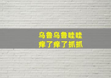 乌鲁乌鲁哇哇 痒了痒了抓抓